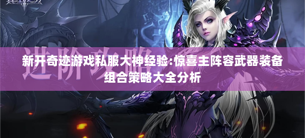 新开奇迹游戏私服大神经验:惊喜主阵容武器装备组合策略大全分析  第1张